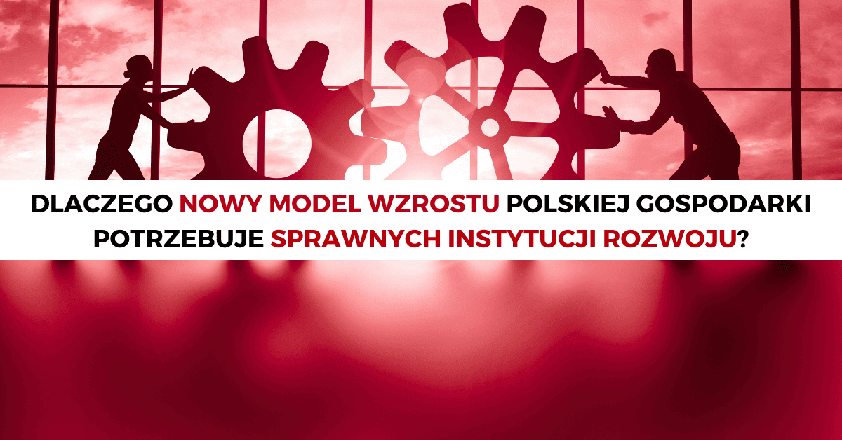 Dlaczego nowy model wzrostu polskiej gospodarki potrzebuje sprawnych instytucji rozwoju?