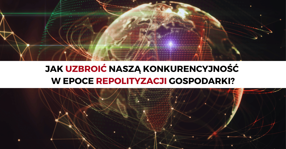 Jak uzbroić naszą konkurencyjność w epoce repolityzacji gospodarki?